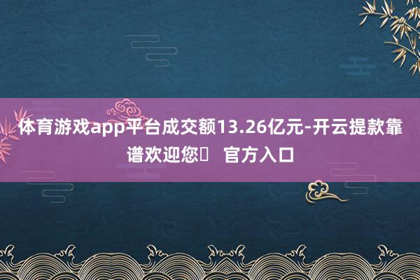 体育游戏app平台成交额13.26亿元-开云提款靠谱欢迎您✅ 官方入口