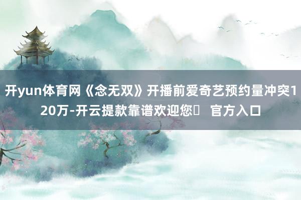 开yun体育网《念无双》开播前爱奇艺预约量冲突120万-开云提款靠谱欢迎您✅ 官方入口