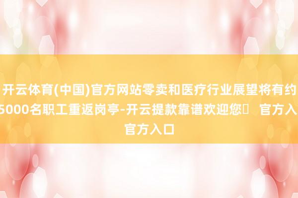开云体育(中国)官方网站零卖和医疗行业展望将有约15000名职工重返岗亭-开云提款靠谱欢迎您✅ 官方