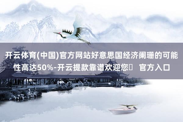 开云体育(中国)官方网站好意思国经济阑珊的可能性高达50%-开云提款靠谱欢迎您✅ 官方入口