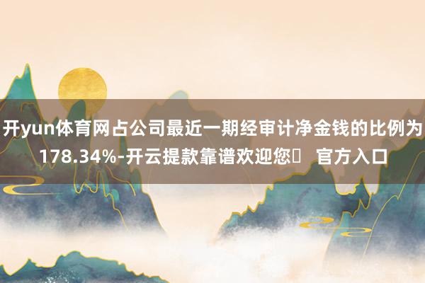 开yun体育网占公司最近一期经审计净金钱的比例为178.34%-开云提款靠谱欢迎您✅ 官方入口