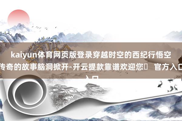 kaiyun体育网页版登录穿越时空的西纪行悟空传奇的故事脑洞掀开-开云提款靠谱欢迎您✅ 官方入口