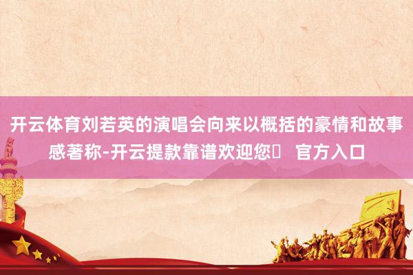 开云体育刘若英的演唱会向来以概括的豪情和故事感著称-开云提款靠谱欢迎您✅ 官方入口
