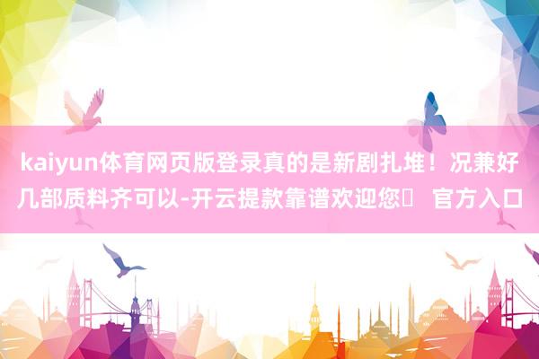 kaiyun体育网页版登录真的是新剧扎堆！况兼好几部质料齐可以-开云提款靠谱欢迎您✅ 官方入口
