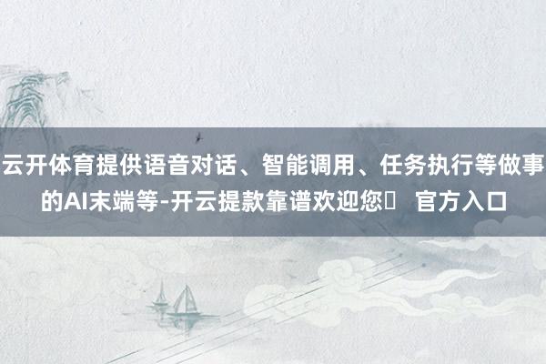 云开体育提供语音对话、智能调用、任务执行等做事的AI末端等-开云提款靠谱欢迎您✅ 官方入口