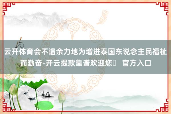 云开体育会不遗余力地为增进泰国东说念主民福祉而勤奋-开云提款靠谱欢迎您✅ 官方入口