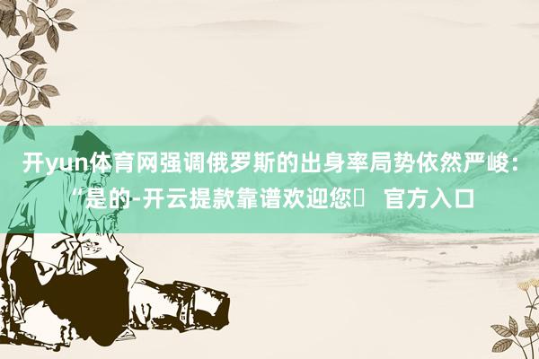 开yun体育网强调俄罗斯的出身率局势依然严峻：“是的-开云提款靠谱欢迎您✅ 官方入口
