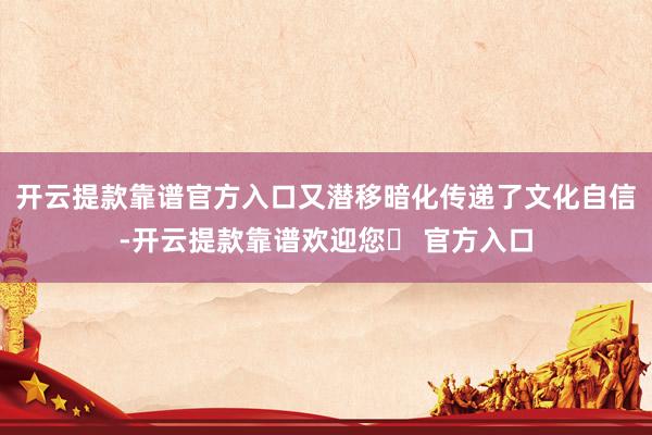 开云提款靠谱官方入口又潜移暗化传递了文化自信-开云提款靠谱欢迎您✅ 官方入口