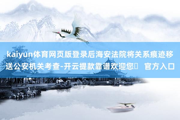 kaiyun体育网页版登录后海安法院将关系痕迹移送公安机关考查-开云提款靠谱欢迎您✅ 官方入口