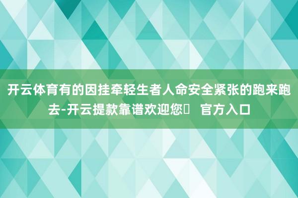 开云体育有的因挂牵轻生者人命安全紧张的跑来跑去-开云提款靠谱欢迎您✅ 官方入口