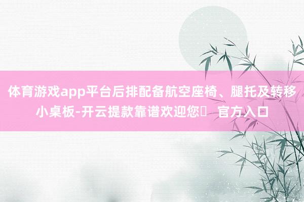 体育游戏app平台后排配备航空座椅、腿托及转移小桌板-开云提款靠谱欢迎您✅ 官方入口