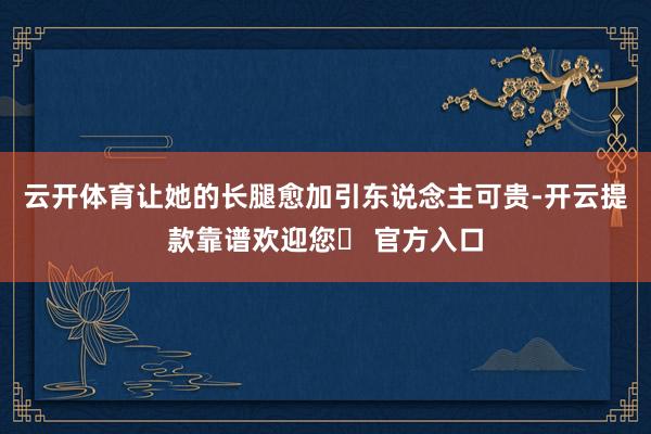 云开体育让她的长腿愈加引东说念主可贵-开云提款靠谱欢迎您✅ 官方入口