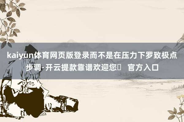 kaiyun体育网页版登录而不是在压力下罗致极点步调-开云提款靠谱欢迎您✅ 官方入口