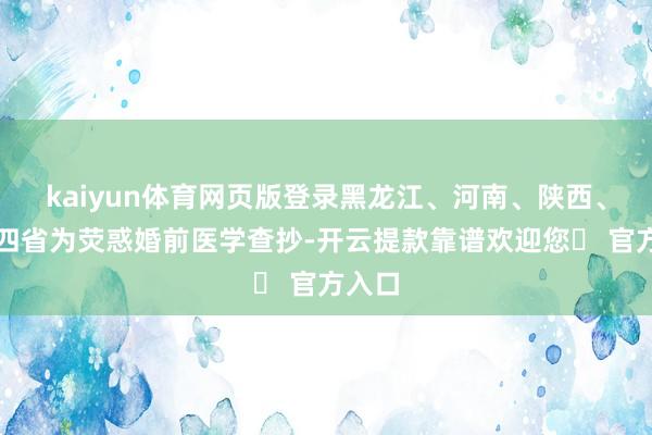 kaiyun体育网页版登录黑龙江、河南、陕西、宁夏四省为荧惑婚前医学查抄-开云提款靠谱欢迎您✅ 官方