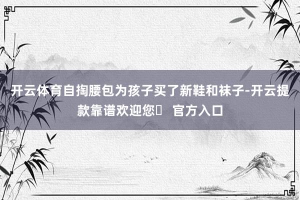 开云体育自掏腰包为孩子买了新鞋和袜子-开云提款靠谱欢迎您✅ 官方入口
