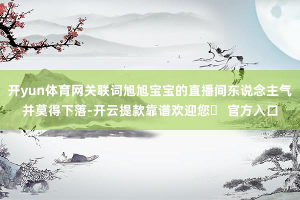 开yun体育网关联词旭旭宝宝的直播间东说念主气并莫得下落-开云提款靠谱欢迎您✅ 官方入口