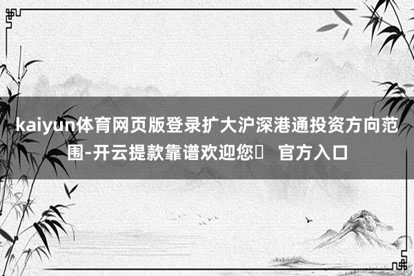 kaiyun体育网页版登录扩大沪深港通投资方向范围-开云提款靠谱欢迎您✅ 官方入口