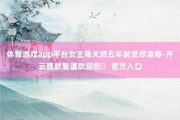 体育游戏app平台女主角天然五年前受尽凌辱-开云提款靠谱欢迎您✅ 官方入口